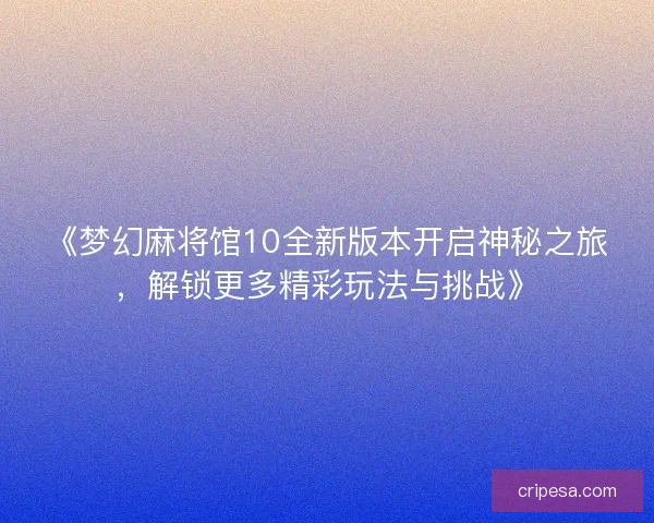 《梦幻麻将馆10全新版本开启神秘之旅，解锁更多精彩玩法与挑战》